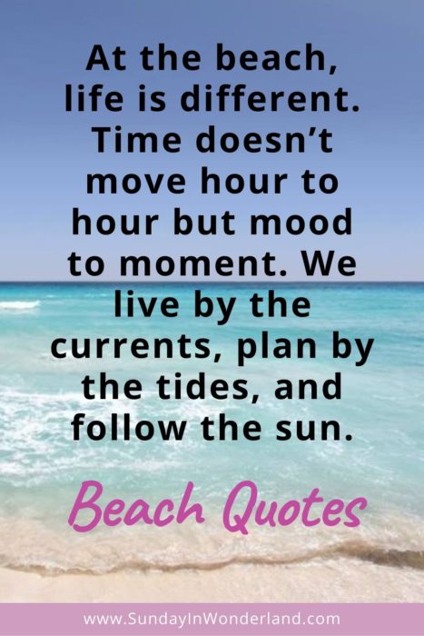 Pinterest beach quotes: “At the beach, life is different. Time doesn’t move hour to hour but mood to moment. We live by the currents, plan by the tides, and follow the sun.”